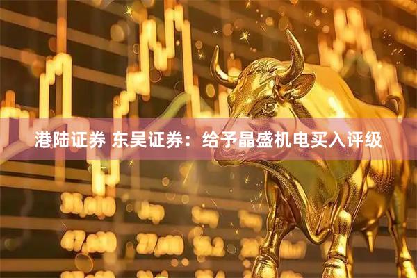 港陆证券 东吴证券：给予晶盛机电买入评级