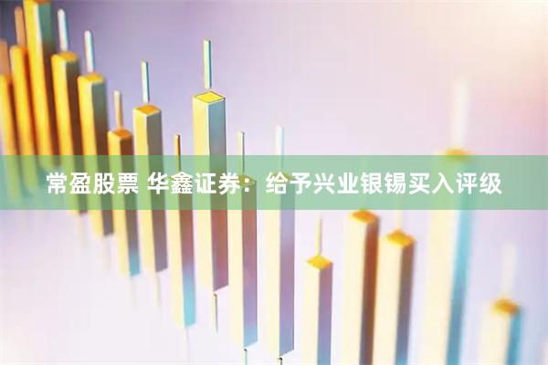 常盈股票 华鑫证券：给予兴业银锡买入评级