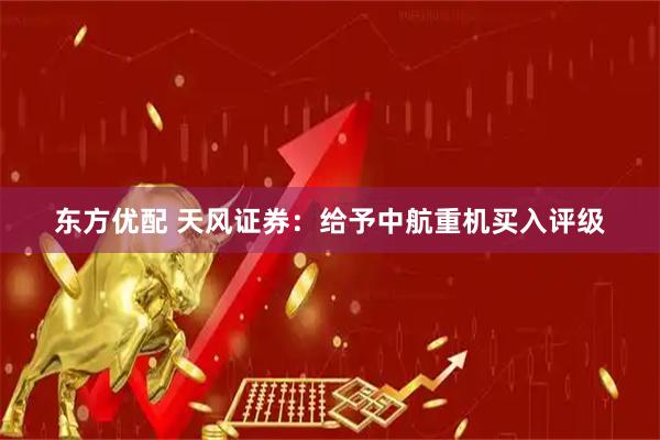 东方优配 天风证券：给予中航重机买入评级