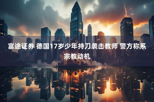 富途证券 德国17岁少年持刀袭击教师 警方称系宗教动机