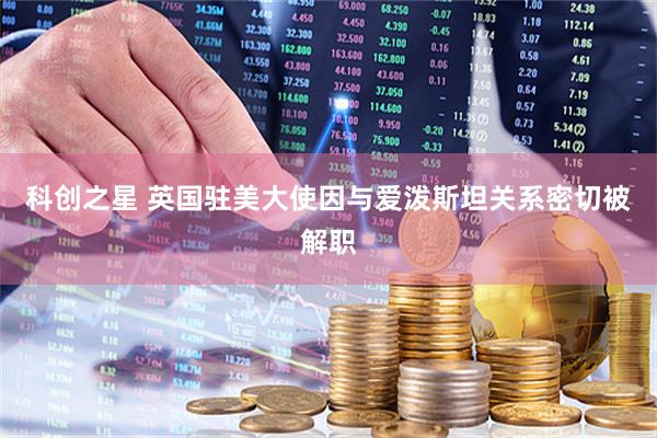 科创之星 英国驻美大使因与爱泼斯坦关系密切被解职