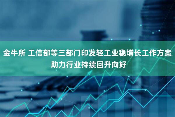 金牛所 工信部等三部门印发轻工业稳增长工作方案 助力行业持续回升向好