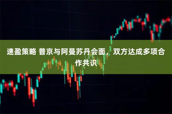 速盈策略 普京与阿曼苏丹会面，双方达成多项合作共识
