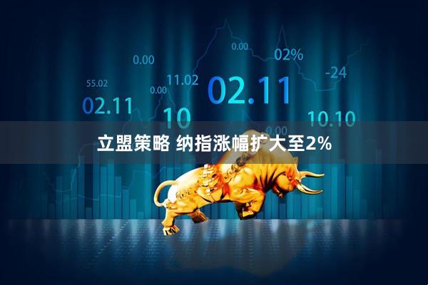 立盟策略 纳指涨幅扩大至2%