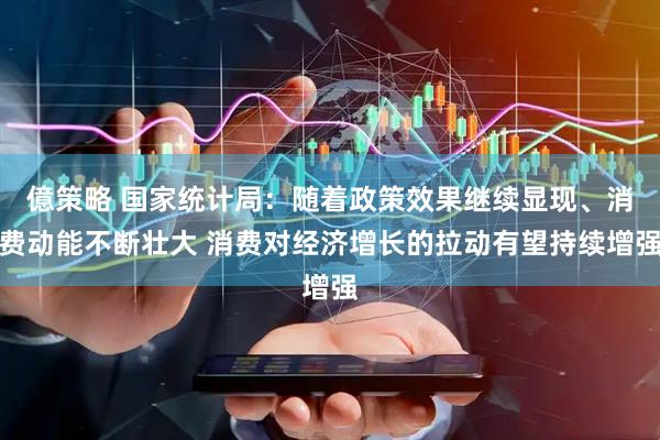 億策略 国家统计局：随着政策效果继续显现、消费动能不断壮大 消费对经济增长的拉动有望持续增强