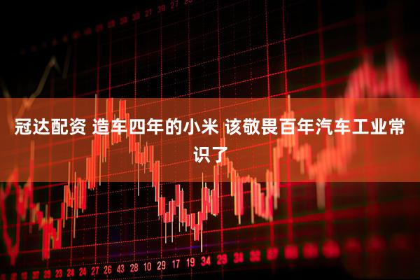 冠达配资 造车四年的小米 该敬畏百年汽车工业常识了