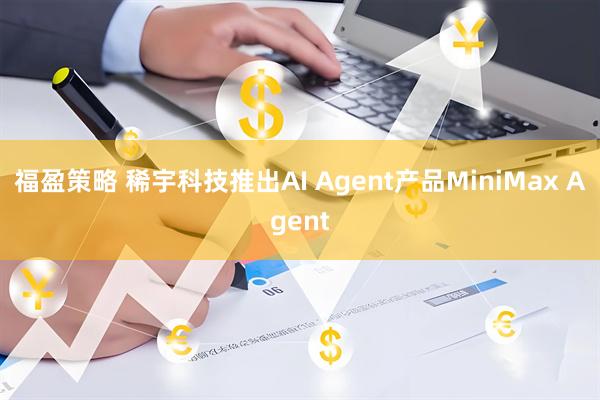 福盈策略 稀宇科技推出AI Agent产品MiniMax Agent