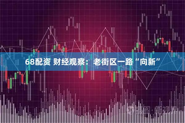 68配资 财经观察：老街区一路“向新”