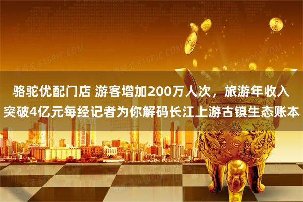 骆驼优配门店 游客增加200万人次，旅游年收入突破4亿元每经记者为你解码长江上游古镇生态账本