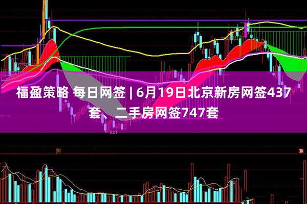 福盈策略 每日网签 | 6月19日北京新房网签437套、二手房网签747套