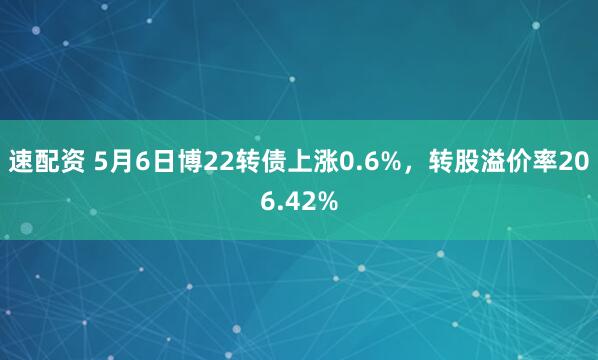 速配资 5月6日博22转债上涨0.6%，转股溢价率206.42%