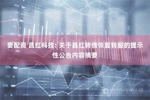 要配资 昌红科技: 关于昌红转债恢复转股的提示性公告内容摘要