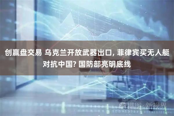创赢盘交易 乌克兰开放武器出口, 菲律宾买无人艇对抗中国? 国防部亮明底线
