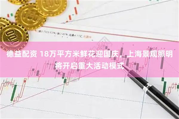 德益配资 18万平方米鲜花迎国庆，上海景观照明将开启重大活动模式