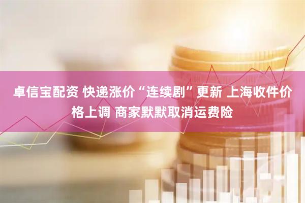 卓信宝配资 快递涨价“连续剧”更新 上海收件价格上调 商家默默取消运费险