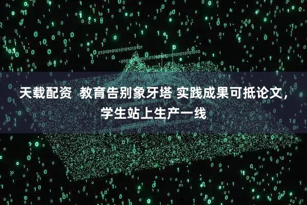 天载配资  教育告别象牙塔 实践成果可抵论文，学生站上生产一线