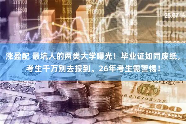 涨盈配 最坑人的两类大学曝光！毕业证如同废纸，考生千万别去报到。26年考生需警惕！