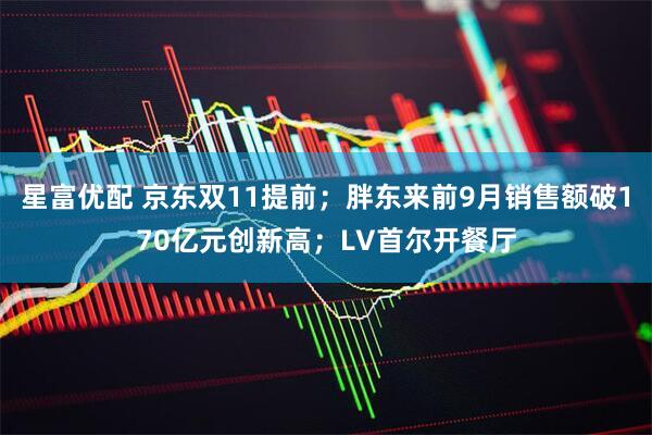 星富优配 京东双11提前；胖东来前9月销售额破170亿元创新高；LV首尔开餐厅