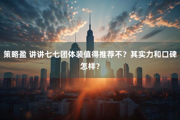 策略盈 讲讲七七团体装值得推荐不？其实力和口碑怎样？