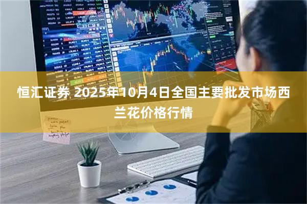 恒汇证券 2025年10月4日全国主要批发市场西兰花价格行情