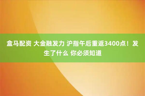 盒马配资 大金融发力 沪指午后重返3400点！发生了什么 你必须知道