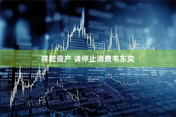 祥乾资产 请停止消费韦东奕
