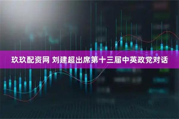 玖玖配资网 刘建超出席第十三届中英政党对话
