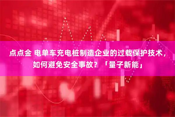 点点金 电单车充电桩制造企业的过载保护技术，如何避免安全事故？「量子新能」