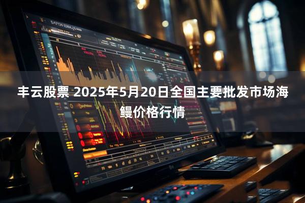 丰云股票 2025年5月20日全国主要批发市场海鳗价格行情