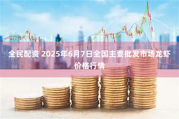 全民配资 2025年6月7日全国主要批发市场龙虾价格行情