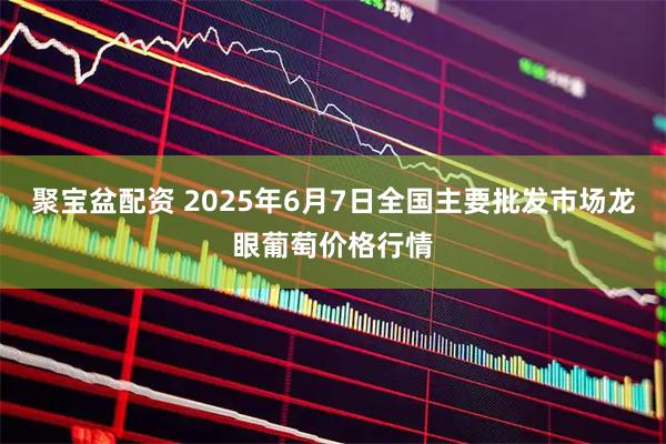 聚宝盆配资 2025年6月7日全国主要批发市场龙眼葡萄价格行情