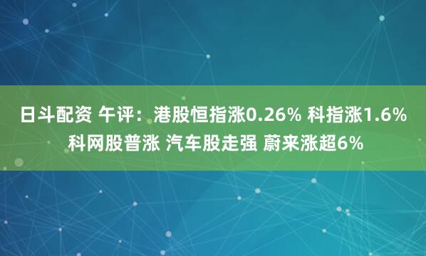 日斗配资 午评:港股恒指涨0.26% 科指涨1.6% 科网股普涨 汽车股走强 蔚来涨超6%