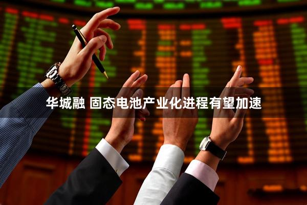 华城融 固态电池产业化进程有望加速