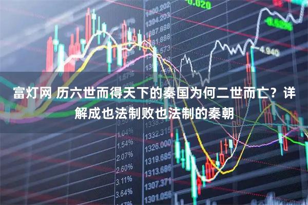 富灯网 历六世而得天下的秦国为何二世而亡？详解成也法制败也法制的秦朝