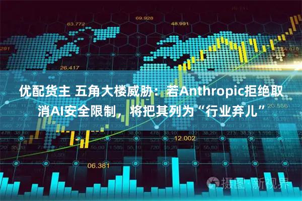 优配货主 五角大楼威胁：若Anthropic拒绝取消AI安全限制，将把其列为“行业弃儿”