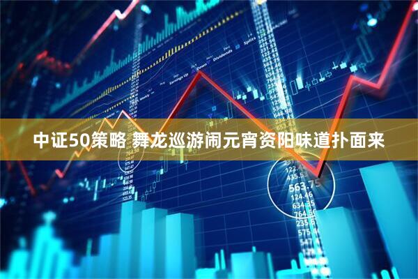中证50策略 舞龙巡游闹元宵资阳味道扑面来