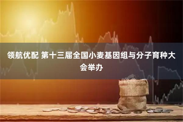 领航优配 第十三届全国小麦基因组与分子育种大会举办