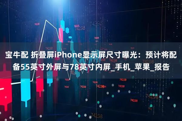 宝牛配 折叠屏iPhone显示屏尺寸曝光:预计将配备55英寸外屏与78英寸内屏_手机_苹果_报告