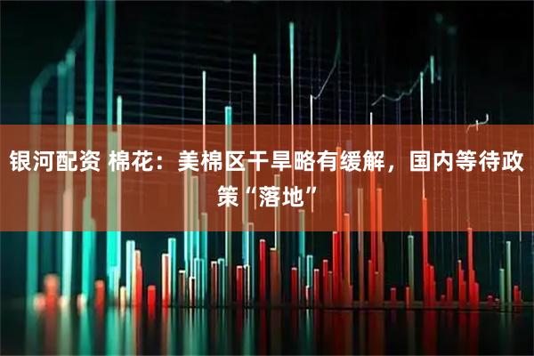 银河配资 棉花：美棉区干旱略有缓解，国内等待政策“落地”
