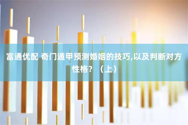 富通优配 奇门遁甲预测婚姻的技巧,以及判断对方性格？（上）