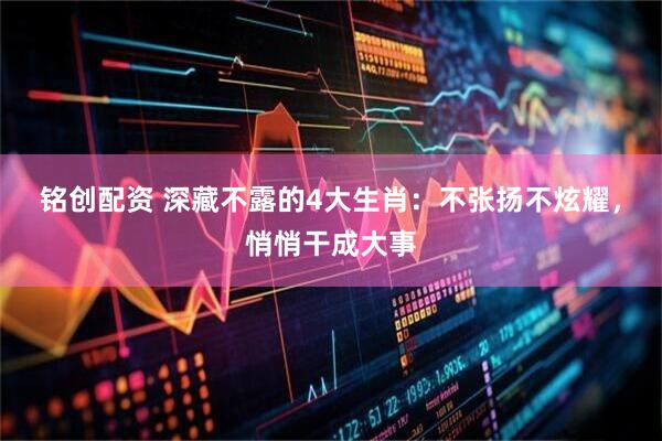 铭创配资 深藏不露的4大生肖：不张扬不炫耀，悄悄干成大事