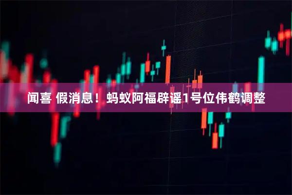 闻喜 假消息！蚂蚁阿福辟谣1号位伟鹤调整