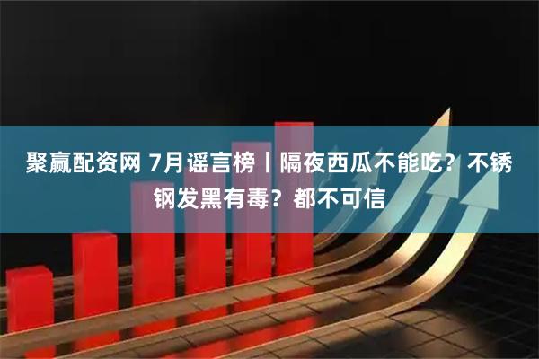 聚赢配资网 7月谣言榜丨隔夜西瓜不能吃?不锈钢发黑有毒?都不可信